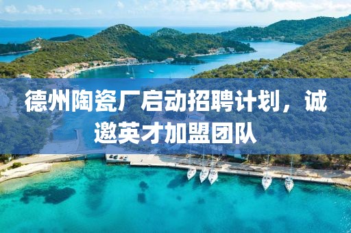 德州陶瓷廠啟動招聘計劃，誠邀英才加盟團隊