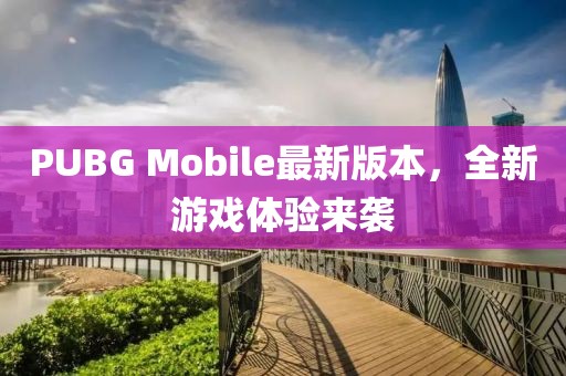 PUBG Mobile最新版本，全新游戲體驗來襲