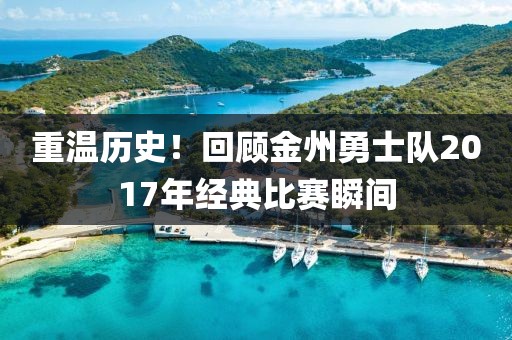 重溫歷史！回顧金州勇士隊(duì)2017年經(jīng)典比賽瞬間
