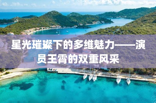 星光璀璨下的多維魅力——演員王霄的雙重風(fēng)采