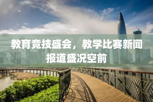 教育競(jìng)技盛會(huì)，教學(xué)比賽新聞報(bào)道盛況空前