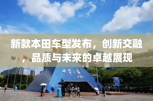 新款本田車型發(fā)布，創(chuàng)新交融，品質(zhì)與未來的卓越展現(xiàn)