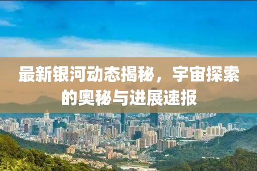 最新銀河動(dòng)態(tài)揭秘，宇宙探索的奧秘與進(jìn)展速報(bào)
