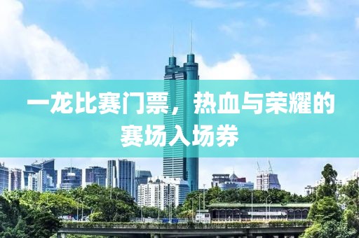 一龍比賽門票，熱血與榮耀的賽場入場券