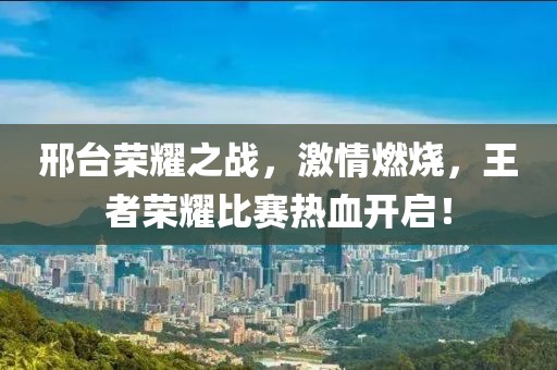 邢臺榮耀之戰(zhàn)，激情燃燒，王者榮耀比賽熱血開啟！