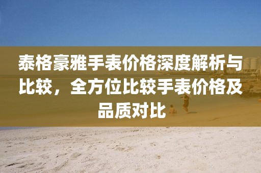 泰格豪雅手表價格深度解析與比較，全方位比較手表價格及品質(zhì)對比