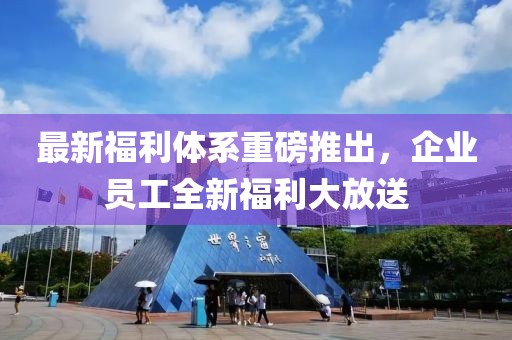 最新福利體系重磅推出，企業(yè)員工全新福利大放送