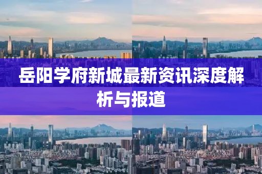 岳陽(yáng)學(xué)府新城最新資訊深度解析與報(bào)道