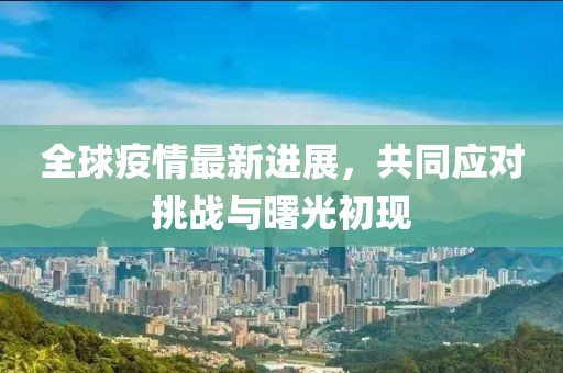 全球疫情最新進(jìn)展，共同應(yīng)對(duì)挑戰(zhàn)與曙光初現(xiàn)