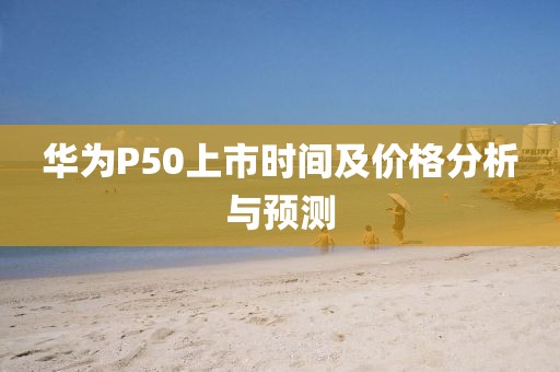 華為P50上市時間及價格分析與預測