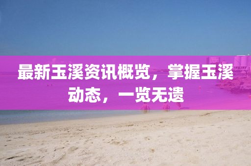 最新玉溪資訊概覽，掌握玉溪動態(tài)，一覽無遺