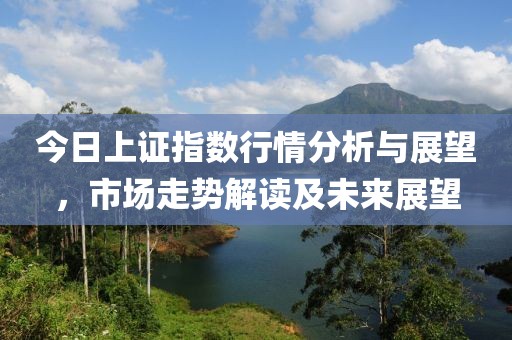 今日上證指數(shù)行情分析與展望，市場(chǎng)走勢(shì)解讀及未來(lái)展望