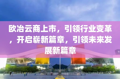 歐冶云商上市，引領(lǐng)行業(yè)變革，開(kāi)啟嶄新篇章，引領(lǐng)未來(lái)發(fā)展新篇章