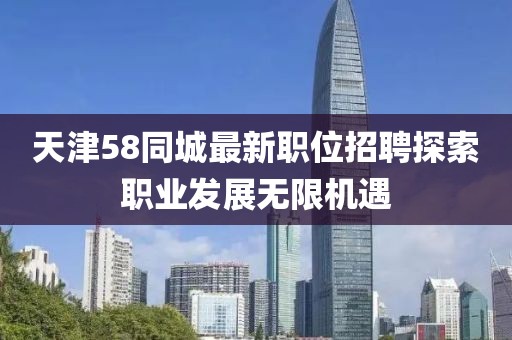 天津58同城最新職位招聘探索職業(yè)發(fā)展無限機遇