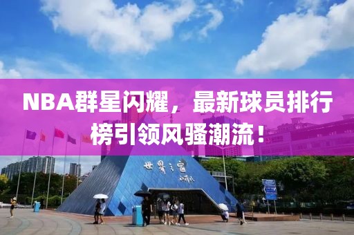 NBA群星閃耀，最新球員排行榜引領(lǐng)風騷潮流！