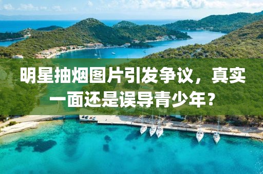 明星抽煙圖片引發(fā)爭議，真實一面還是誤導青少年？