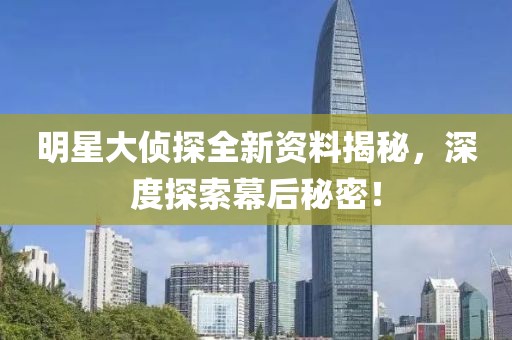 明星大偵探全新資料揭秘，深度探索幕后秘密！