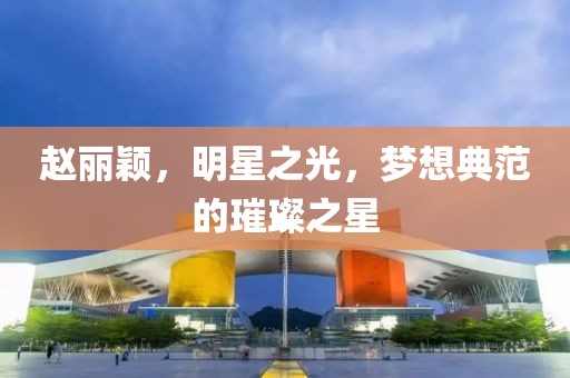 趙麗穎，明星之光，夢(mèng)想典范的璀璨之星