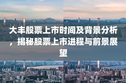 大豐股票上市時(shí)間及背景分析，揭秘股票上市進(jìn)程與前景展望