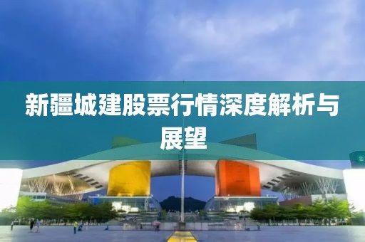 新疆城建股票行情深度解析與展望