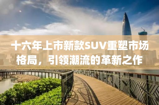 十六年上市新款SUV重塑市場格局，引領(lǐng)潮流的革新之作