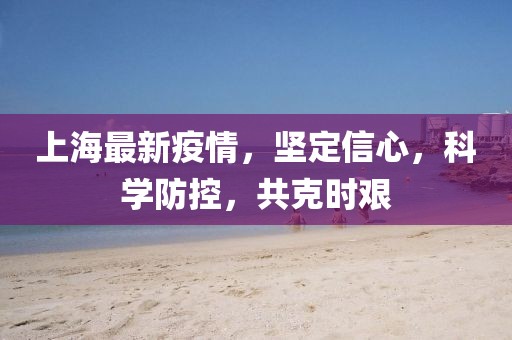 上海最新疫情，堅(jiān)定信心，科學(xué)防控，共克時(shí)艱