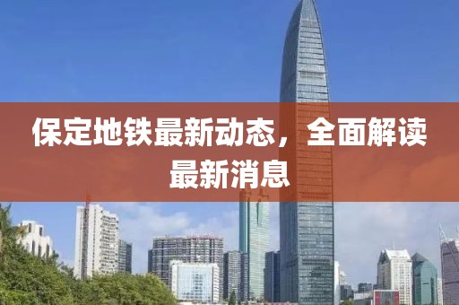 保定地鐵最新動態(tài)，全面解讀最新消息