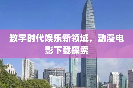 數(shù)字時(shí)代娛樂新領(lǐng)域，動漫電影下載探索