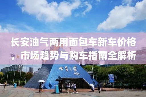 長安油氣兩用面包車新車價(jià)格，市場趨勢與購車指南全解析