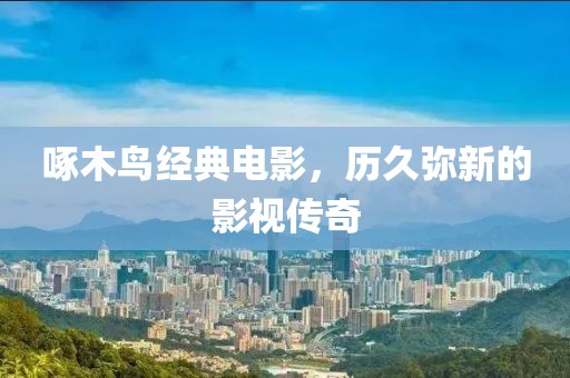 啄木鳥(niǎo)經(jīng)典電影，歷久彌新的影視傳奇