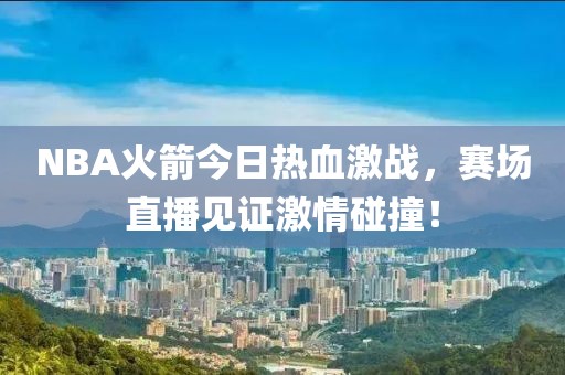NBA火箭今日熱血激戰(zhàn)，賽場(chǎng)直播見(jiàn)證激情碰撞！