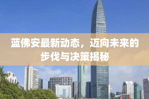 藍(lán)佛安最新動態(tài)，邁向未來的步伐與決策揭秘