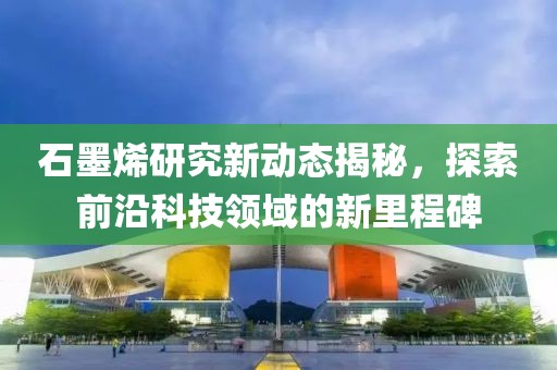 石墨烯研究新動(dòng)態(tài)揭秘，探索前沿科技領(lǐng)域的新里程碑
