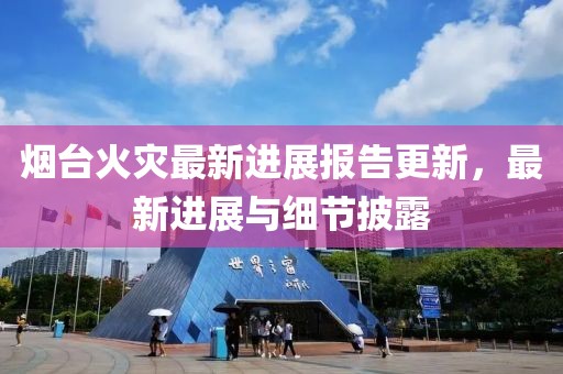 煙臺火災(zāi)最新進(jìn)展報(bào)告更新，最新進(jìn)展與細(xì)節(jié)披露