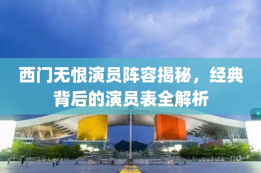 西門無恨演員陣容揭秘，經(jīng)典背后的演員表全解析