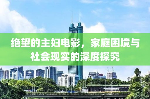 絕望的主婦電影，家庭困境與社會(huì)現(xiàn)實(shí)的深度探究