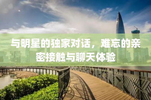 與明星的獨家對話，難忘的親密接觸與聊天體驗
