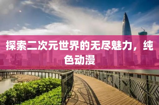 探索二次元世界的無盡魅力，純色動漫