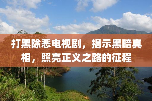 打黑除惡電視劇，揭示黑暗真相，照亮正義之路的征程