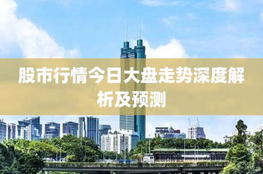 股市行情今日大盤走勢深度解析及預(yù)測