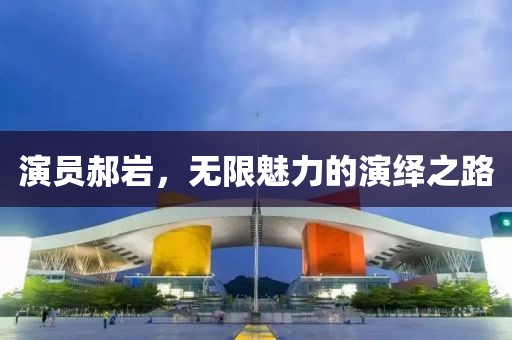 演員郝巖，無限魅力的演繹之路