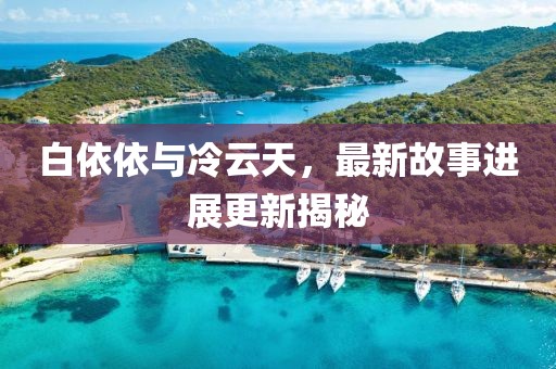 白依依與冷云天，最新故事進(jìn)展更新揭秘