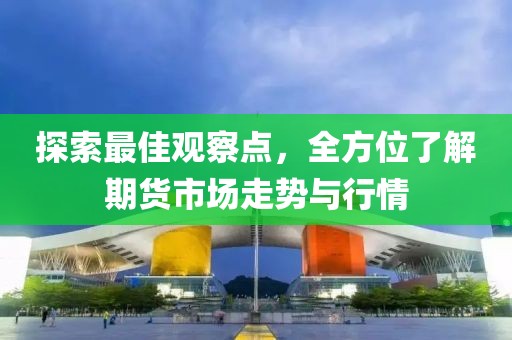探索最佳觀察點(diǎn)，全方位了解期貨市場走勢與行情
