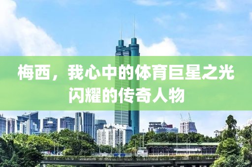 梅西，我心中的體育巨星之光閃耀的傳奇人物