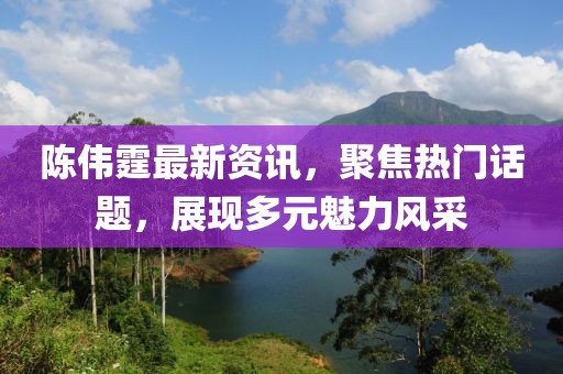 陳偉霆最新資訊，聚焦熱門話題，展現(xiàn)多元魅力風(fēng)采