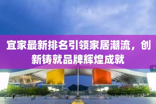 宜家最新排名引領(lǐng)家居潮流，創(chuàng)新鑄就品牌輝煌成就