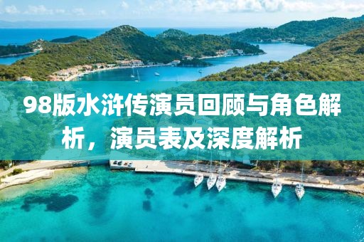 98版水滸傳演員回顧與角色解析，演員表及深度解析