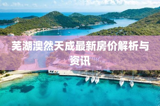 蕪湖澳然天成最新房價(jià)解析與資訊