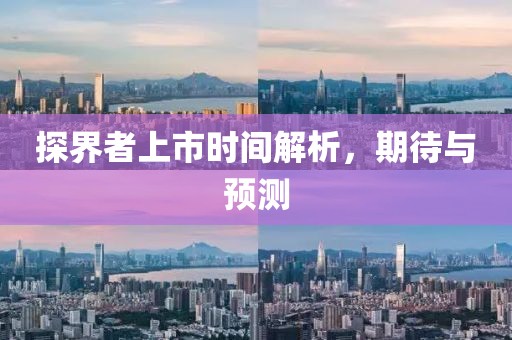 探界者上市時(shí)間解析，期待與預(yù)測