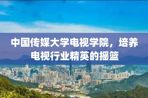 中國傳媒大學(xué)電視學(xué)院，培養(yǎng)電視行業(yè)精英的搖籃